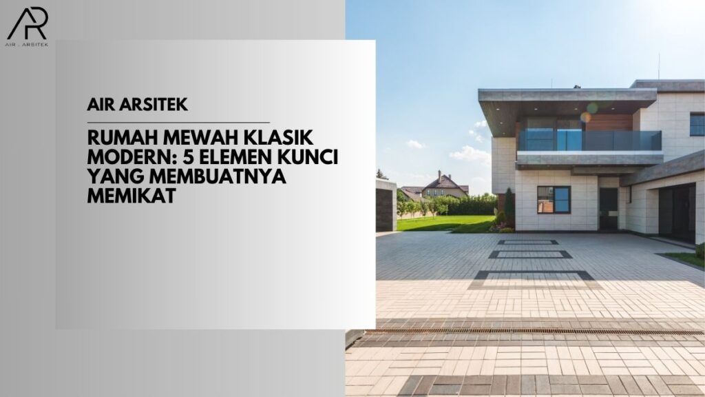 Rumah Mewah Klasik Modern: 5 Elemen Kunci yang Membuatnya Memikat